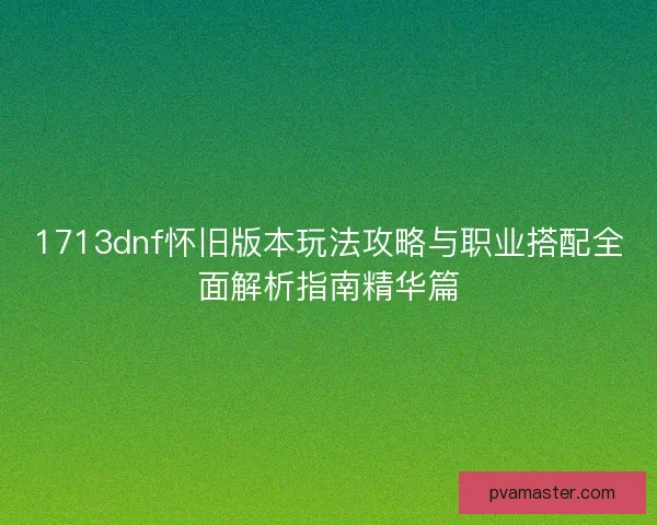 1713dnf怀旧版本玩法攻略与职业搭配全面解析指南精华篇