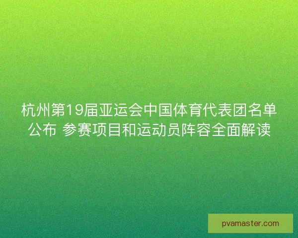 杭州第19届亚运会中国体育代表团名单公布 参赛项目和运动员阵容全面解读