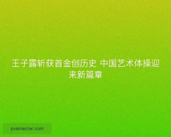 王子露斩获首金创历史 中国艺术体操迎来新篇章 王子露斩获首金创历史 中国艺术体操迎来新篇章
