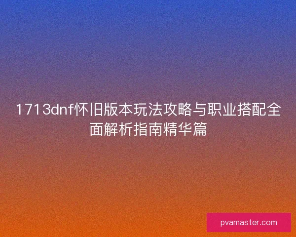 1713dnf怀旧版本玩法攻略与职业搭配全面解析指南精华篇