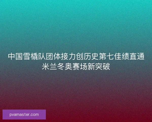 中国雪橇队团体接力创历史第七佳绩直通米兰冬奥赛场新突破