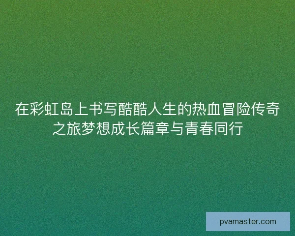 在彩虹岛上书写酷酷人生的热血冒险传奇之旅梦想成长篇章与青春同行