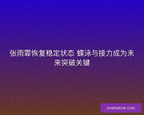 张雨霏恢复稳定状态 蝶泳与接力成为未来突破关键