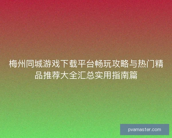 梅州同城游戏下载平台畅玩攻略与热门精品推荐大全汇总实用指南篇