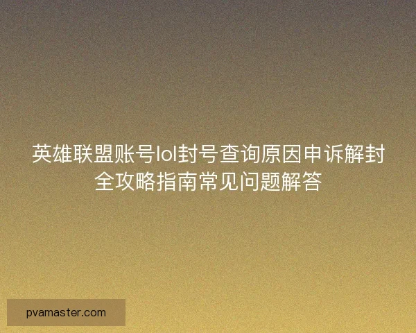 英雄联盟账号lol封号查询原因申诉解封全攻略指南常见问题解答