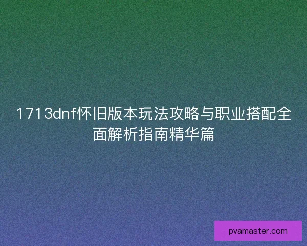 1713dnf怀旧版本玩法攻略与职业搭配全面解析指南精华篇