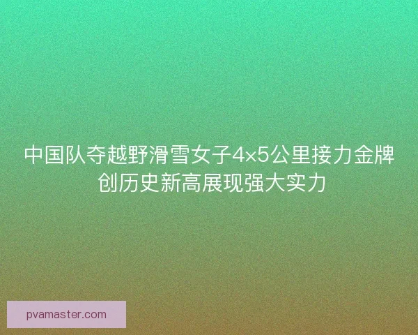 中国队夺越野滑雪女子4×5公里接力金牌 创历史新高展现强大实力