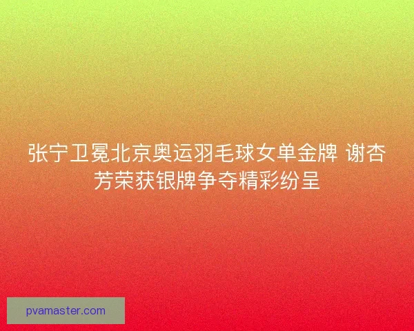 张宁卫冕北京奥运羽毛球女单金牌 谢杏芳荣获银牌争夺精彩纷呈