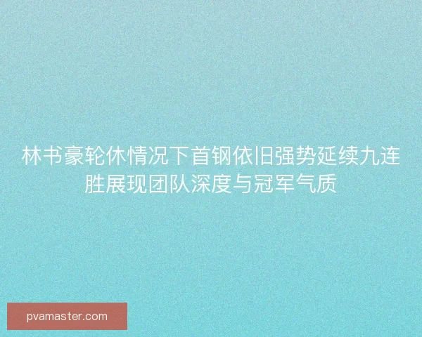 林书豪轮休情况下首钢依旧强势延续九连胜展现团队深度与冠军气质