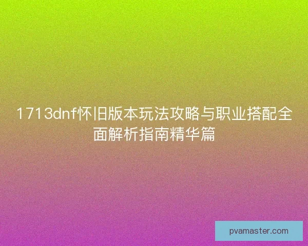 1713dnf怀旧版本玩法攻略与职业搭配全面解析指南精华篇