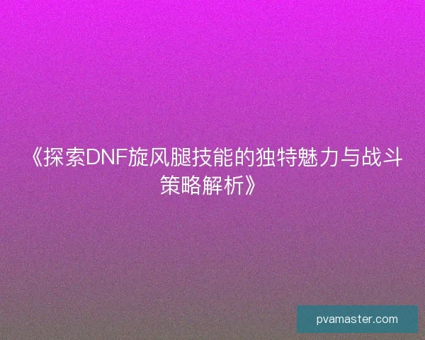 《探索DNF旋风腿技能的独特魅力与战斗策略解析》