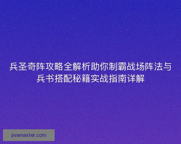 兵圣奇阵攻略全解析助你制霸战场阵法与兵书搭配秘籍实战指南详解