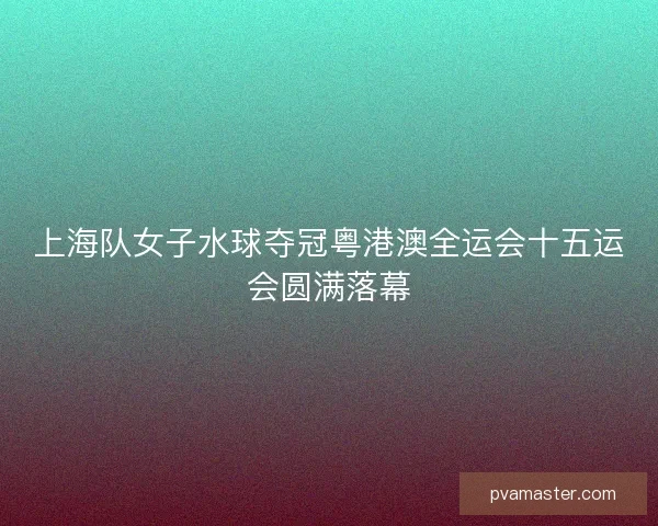 上海队女子水球夺冠粤港澳全运会十五运会圆满落幕