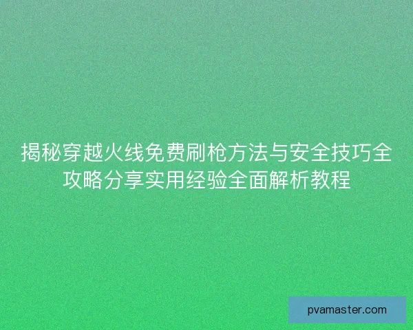 揭秘穿越火线免费刷枪方法与安全技巧全攻略分享实用经验全面解析教程