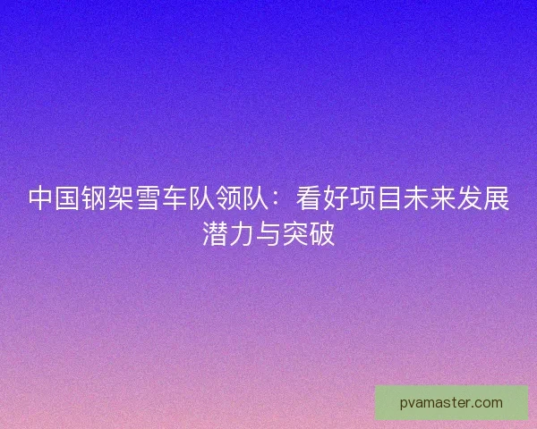 中国钢架雪车队领队：看好项目未来发展潜力与突破