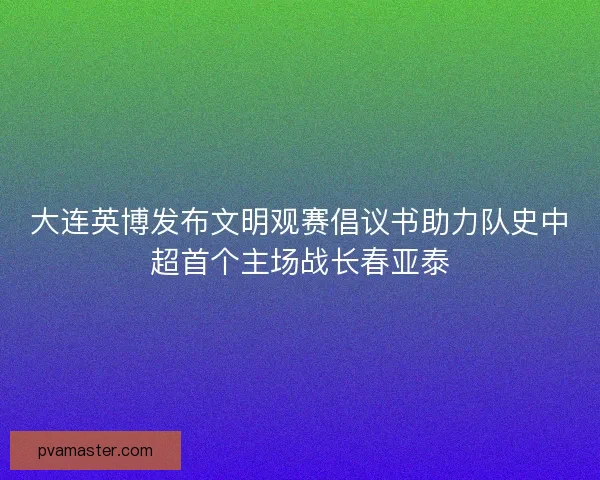 大连英博发布文明观赛倡议书助力队史中超首个主场战长春亚泰