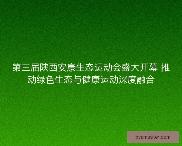 第三届陕西安康生态运动会盛大开幕 推动绿色生态与健康运动深度融合